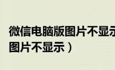 微信电脑版图片不显示怎么回事（微信电脑版图片不显示）