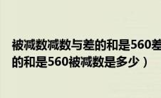 被减数减数与差的和是560差是90减数是几（被减数减数差的和是560被减数是多少）