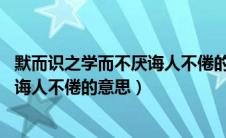 默而识之学而不厌诲人不倦的意思10字（默而识之学而不厌诲人不倦的意思）