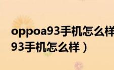 oppoa93手机怎么样?会容易卡吗?（oppoa93手机怎么样）