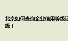 北京如何查询企业信用等级证书（北京如何查询企业信用等级）