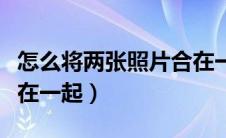 怎么将两张照片合在一起（如何把两张照片合在一起）