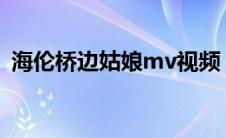 海伦桥边姑娘mv视频（海伦桥边姑娘下载）