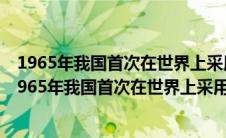 1965年我国首次在世界上采用化学方法人工合成什么素（1965年我国首次在世界上采用化学方法人工合成什么）