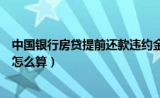 中国银行房贷提前还款违约金怎么算（房贷提前还款违约金怎么算）