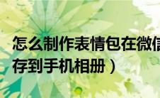 怎么制作表情包在微信上（微信表情包怎么保存到手机相册）