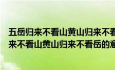 五岳归来不看山黄山归来不看岳意思这首诗人是谁（五岳归来不看山黄山归来不看岳的意思）