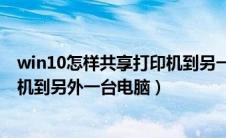 win10怎样共享打印机到另一台电脑（win10如何共享打印机到另外一台电脑）