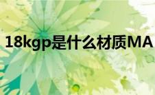 18kgp是什么材质MA（18kgp是什么材质）