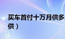 买车首付十万月供多少（10万的车首付和月供）