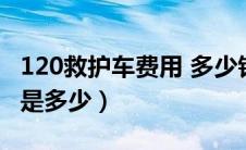 120救护车费用 多少钱（120救护车一般收费是多少）