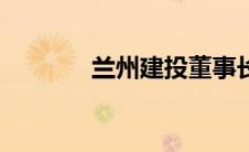 兰州建投董事长（兰州建投）