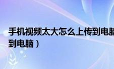 手机视频太大怎么上传到电脑文件（手机视频太大怎么上传到电脑）