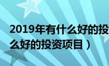 2019年有什么好的投资项目吗（2019年有什么好的投资项目）