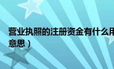 营业执照的注册资金有什么用（营业执照的注册资金是什么意思）