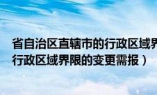 省自治区直辖市的行政区域界线的变更（省自治区直辖市的行政区域界限的变更需报）