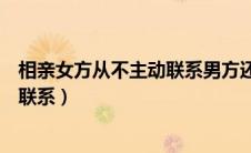 相亲女方从不主动联系男方还要继续吗（相亲女方从不主动联系）