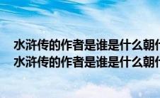 水浒传的作者是谁是什么朝代的他是我国第一部什么小说（水浒传的作者是谁是什么朝代的）