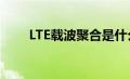 LTE载波聚合是什么（lte载波聚合）