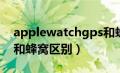 applewatchgps和蜂窝区别（iwatch4gps和蜂窝区别）