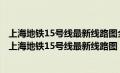 上海地铁15号线最新线路图全部站点上海地铁11号线全程（上海地铁15号线最新线路图）