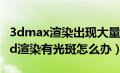 3dmax渲染出现大量光斑的两种解决方法（3d渲染有光斑怎么办）