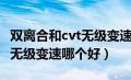 双离合和cvt无级变速箱哪个好（双离合和cvt无级变速哪个好）