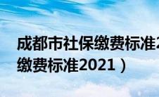 成都市社保缴费标准2022年度（成都市社保缴费标准2021）