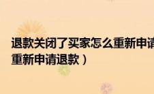 退款关闭了买家怎么重新申请退款呢（退款关闭了买家怎么重新申请退款）