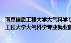 南京信息工程大学大气科学专业就业前景和薪水（南京信息工程大学大气科学专业就业前景）