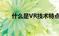 什么是VR技术特点（什么是vr技术）