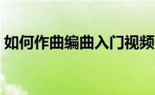 如何作曲编曲入门视频（如何作曲编曲入门）