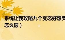 系统让我攻略九个变态好想哭 小说（系统让我攻略九个变态怎么破）