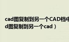 cad图复制到另一个CAD档中产的很小中的比例怎么调（cad图复制到另一个cad）