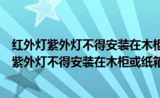 红外灯紫外灯不得安装在木柜或纸箱中使用对不对（红外灯紫外灯不得安装在木柜或纸箱中使用）