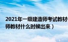 2021年一级建造师考试教材什么时候出来（2021一级建造师教材什么时候出来）