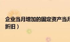 企业当月增加的固定资产当月计提折旧（固定资产当月计提折旧）