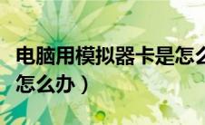 电脑用模拟器卡是怎么回事（电脑玩模拟器卡怎么办）