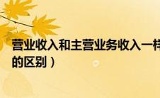 营业收入和主营业务收入一样吗（营业收入和主营业务收入的区别）