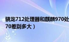 骁龙712处理器和麒麟970处理器（骁龙712处理器与麒麟970差别多大）