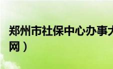 郑州市社保中心办事大厅（郑州市社保中心官网）