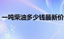 一吨柴油多少钱最新价格（一吨柴油多少钱）