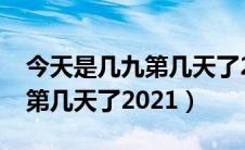 今天是几九第几天了2022农历（今天是几九第几天了2021）