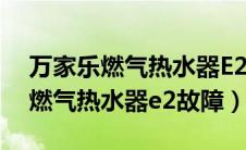 万家乐燃气热水器E2故障处理视频（万家乐燃气热水器e2故障）