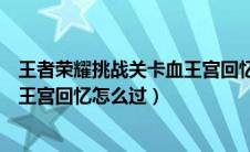 王者荣耀挑战关卡血王宫回忆怎么过（王者荣耀挑战模式血王宫回忆怎么过）