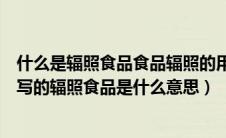 什么是辐照食品食品辐照的用途优点及卫生安全性（食品上写的辐照食品是什么意思）