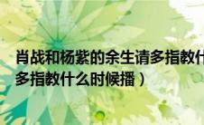 肖战和杨紫的余生请多指教什么时候播出（肖战杨紫余生请多指教什么时候播）