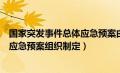 国家突发事件总体应急预案由什么制定（国家突发事件总体应急预案组织制定）