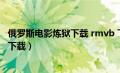 俄罗斯电影炼狱下载 rmvb 下载（俄罗斯战争电影炼狱迅雷下载）