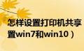 怎样设置打印机共享 w7（打印机共享怎么设置win7和win10）